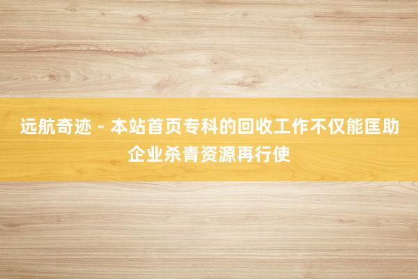 远航奇迹 - 本站首页专科的回收工作不仅能匡助企业杀青资源再行使