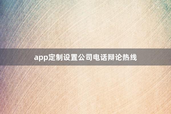 app定制设置公司电话辩论热线