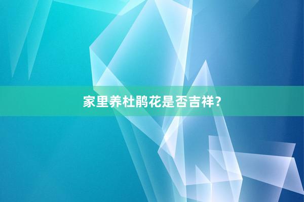 家里养杜鹃花是否吉祥？