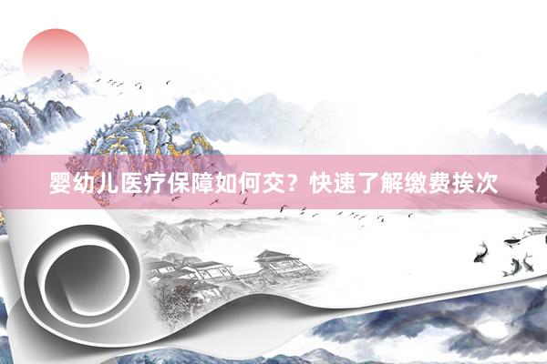 婴幼儿医疗保障如何交？快速了解缴费挨次