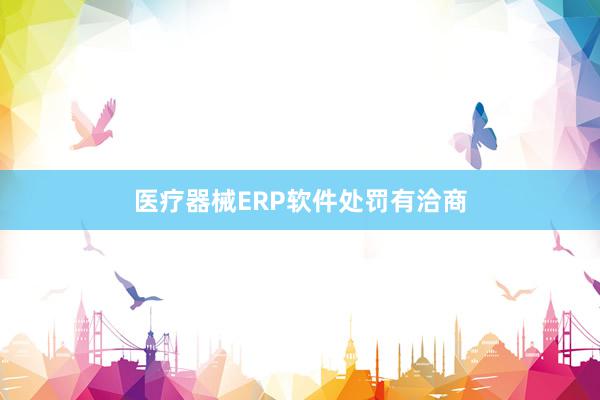 医疗器械ERP软件处罚有洽商